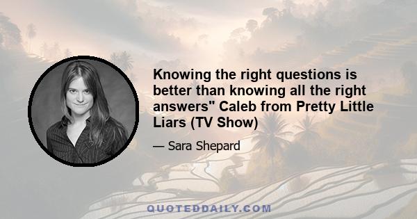 Knowing the right questions is better than knowing all the right answers Caleb from Pretty Little Liars (TV Show)