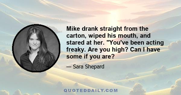 Mike drank straight from the carton, wiped his mouth, and stared at her. You've been acting freaky. Are you high? Can I have some if you are?