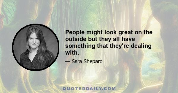 People might look great on the outside but they all have something that they're dealing with.