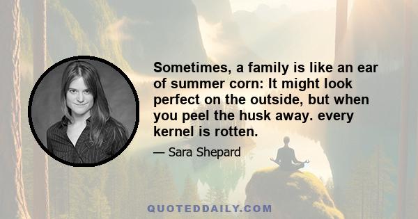 Sometimes, a family is like an ear of summer corn: It might look perfect on the outside, but when you peel the husk away. every kernel is rotten.