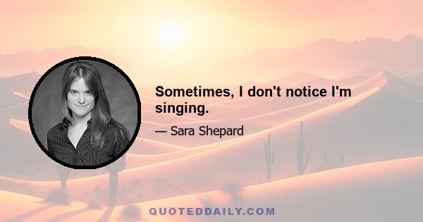 Sometimes, I don't notice I'm singing.