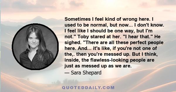 Sometimes I feel kind of wrong here. I used to be normal, but now... I don't know. I feel like I should be one way, but I'm not. Toby stared at her. I hear that. He sighed. There are all these perfect people here.