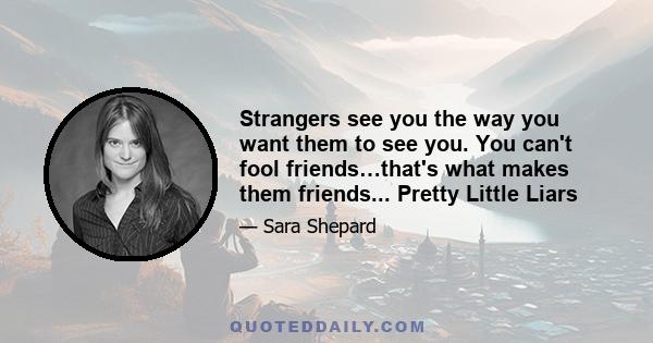 Strangers see you the way you want them to see you. You can't fool friends…that's what makes them friends... Pretty Little Liars