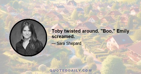 Toby twisted around. Boo. Emily screamed.