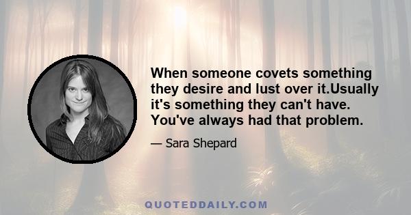 When someone covets something they desire and lust over it.Usually it's something they can't have. You've always had that problem.