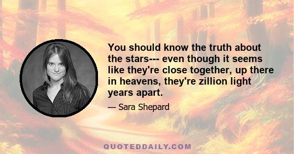 You should know the truth about the stars--- even though it seems like they're close together, up there in heavens, they're zillion light years apart.