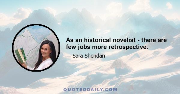 As an historical novelist - there are few jobs more retrospective.