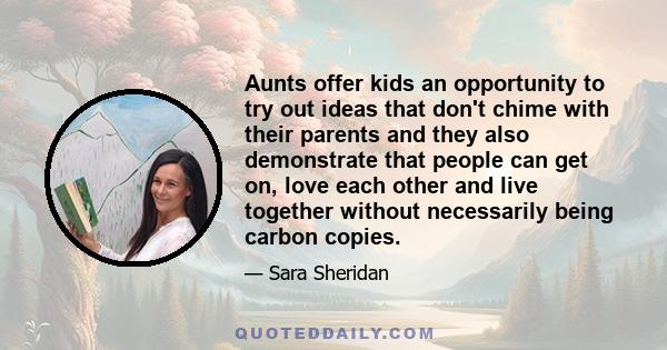 Aunts offer kids an opportunity to try out ideas that don't chime with their parents and they also demonstrate that people can get on, love each other and live together without necessarily being carbon copies.