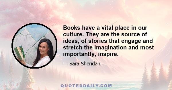 Books have a vital place in our culture. They are the source of ideas, of stories that engage and stretch the imagination and most importantly, inspire.