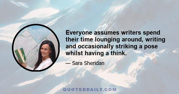 Everyone assumes writers spend their time lounging around, writing and occasionally striking a pose whilst having a think.