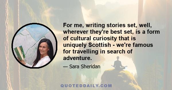 For me, writing stories set, well, wherever they're best set, is a form of cultural curiosity that is uniquely Scottish - we're famous for travelling in search of adventure.