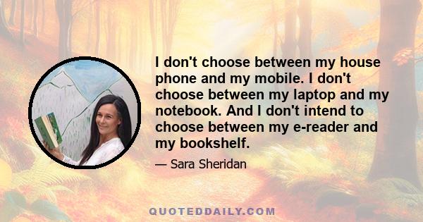 I don't choose between my house phone and my mobile. I don't choose between my laptop and my notebook. And I don't intend to choose between my e-reader and my bookshelf.