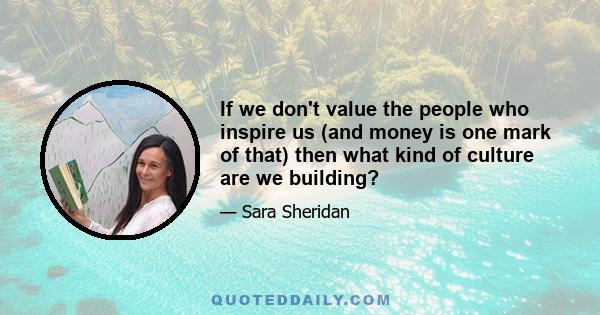 If we don't value the people who inspire us (and money is one mark of that) then what kind of culture are we building?