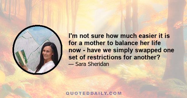 I'm not sure how much easier it is for a mother to balance her life now - have we simply swapped one set of restrictions for another?