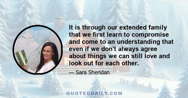 It is through our extended family that we first learn to compromise and come to an understanding that even if we don't always agree about things we can still love and look out for each other.