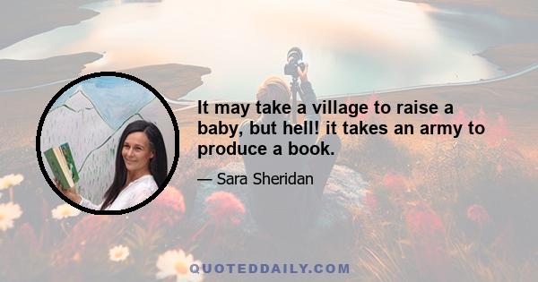 It may take a village to raise a baby, but hell! it takes an army to produce a book.