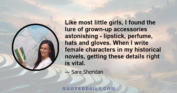 Like most little girls, I found the lure of grown-up accessories astonishing - lipstick, perfume, hats and gloves. When I write female characters in my historical novels, getting these details right is vital.