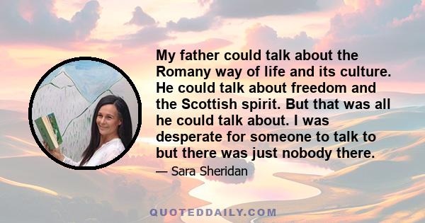 My father could talk about the Romany way of life and its culture. He could talk about freedom and the Scottish spirit. But that was all he could talk about. I was desperate for someone to talk to but there was just