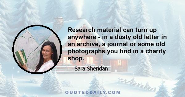 Research material can turn up anywhere - in a dusty old letter in an archive, a journal or some old photographs you find in a charity shop.