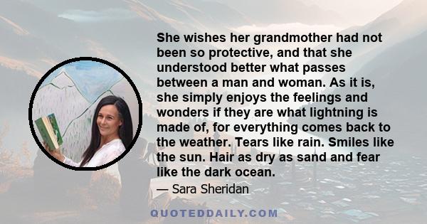 She wishes her grandmother had not been so protective, and that she understood better what passes between a man and woman. As it is, she simply enjoys the feelings and wonders if they are what lightning is made of, for