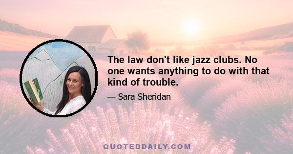 The law don't like jazz clubs. No one wants anything to do with that kind of trouble.