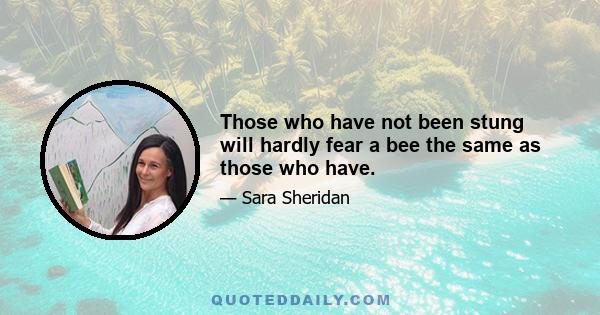 Those who have not been stung will hardly fear a bee the same as those who have.