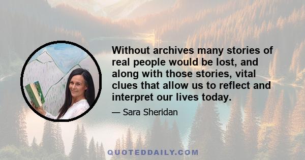 Without archives many stories of real people would be lost, and along with those stories, vital clues that allow us to reflect and interpret our lives today.