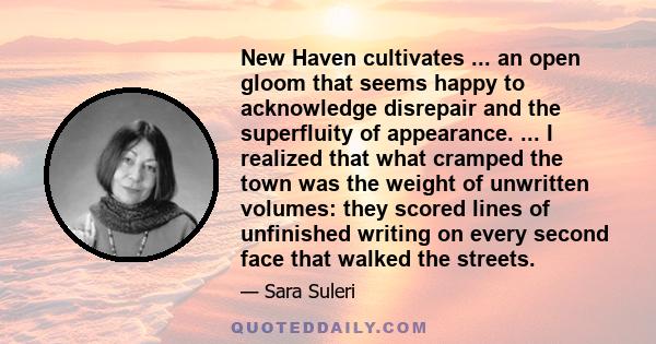 New Haven cultivates ... an open gloom that seems happy to acknowledge disrepair and the superfluity of appearance. ... I realized that what cramped the town was the weight of unwritten volumes: they scored lines of