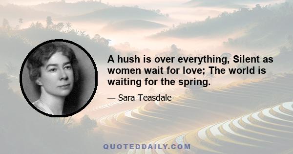 A hush is over everything, Silent as women wait for love; The world is waiting for the spring.