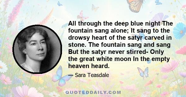 All through the deep blue night The fountain sang alone; It sang to the drowsy heart of the satyr carved in stone. The fountain sang and sang But the satyr never stirred- Only the great white moon In the empty heaven