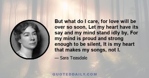 But what do I care, for love will be over so soon, Let my heart have its say and my mind stand idly by, For my mind is proud and strong enough to be silent, It is my heart that makes my songs, not I.