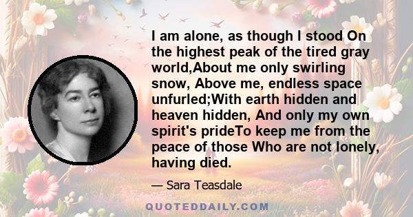 I am alone, as though I stood On the highest peak of the tired gray world,About me only swirling snow, Above me, endless space unfurled;With earth hidden and heaven hidden, And only my own spirit's prideTo keep me from