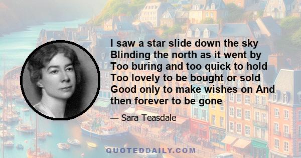 I saw a star slide down the sky Blinding the north as it went by Too buring and too quick to hold Too lovely to be bought or sold Good only to make wishes on And then forever to be gone