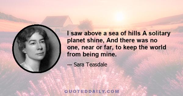 I saw above a sea of hills A solitary planet shine, And there was no one, near or far, to keep the world from being mine.