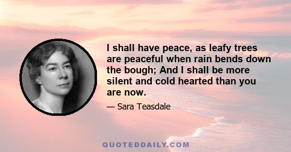 I shall have peace, as leafy trees are peaceful when rain bends down the bough; And I shall be more silent and cold hearted than you are now.