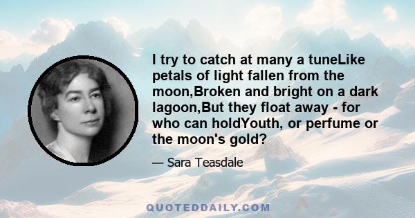 I try to catch at many a tuneLike petals of light fallen from the moon,Broken and bright on a dark lagoon,But they float away - for who can holdYouth, or perfume or the moon's gold?