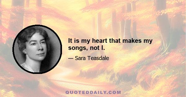 It is my heart that makes my songs, not I.