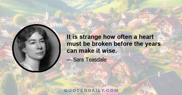 It is strange how often a heart must be broken before the years can make it wise.