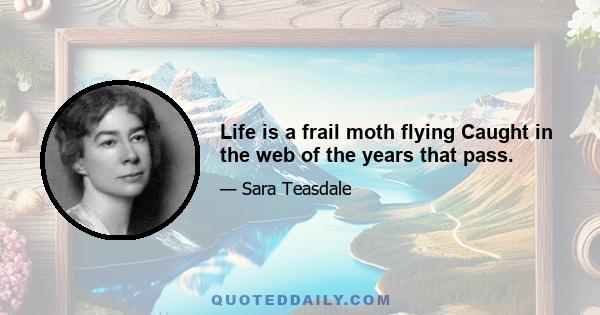 Life is a frail moth flying Caught in the web of the years that pass.