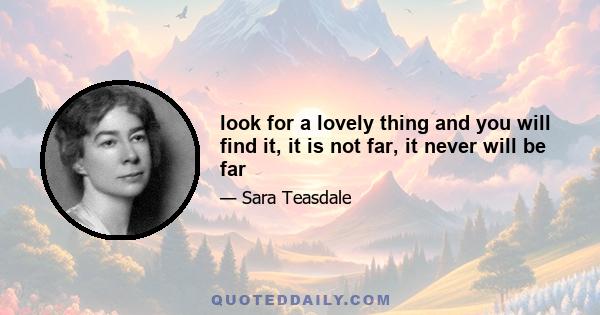 look for a lovely thing and you will find it, it is not far, it never will be far