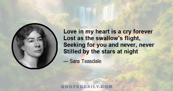 Love in my heart is a cry forever Lost as the swallow's flight, Seeking for you and never, never Stilled by the stars at night