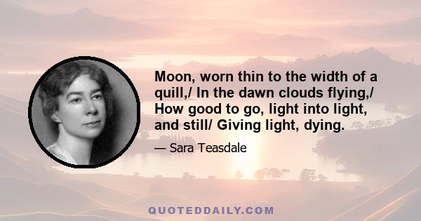 Moon, worn thin to the width of a quill,/ In the dawn clouds flying,/ How good to go, light into light, and still/ Giving light, dying.