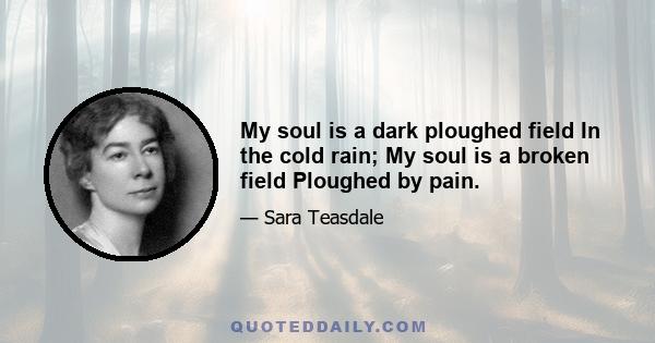 My soul is a dark ploughed field In the cold rain; My soul is a broken field Ploughed by pain.