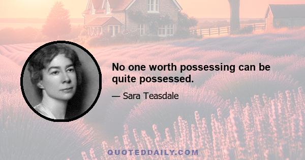 No one worth possessing can be quite possessed.