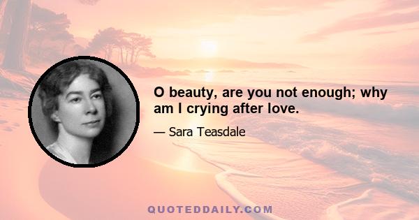 O beauty, are you not enough; why am I crying after love.