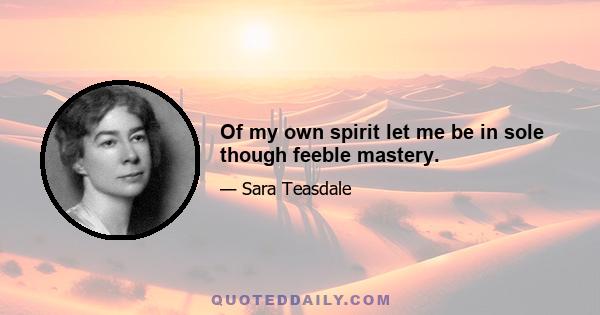 Of my own spirit let me be in sole though feeble mastery.