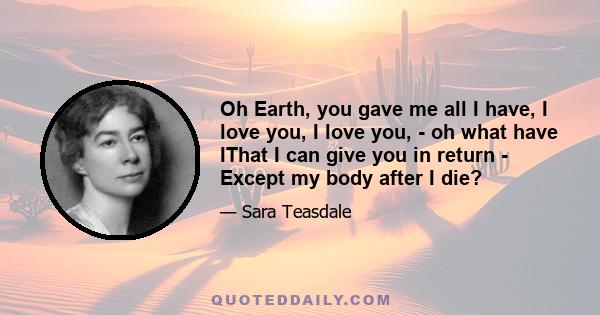 Oh Earth, you gave me all I have, I love you, I love you, - oh what have IThat I can give you in return - Except my body after I die?