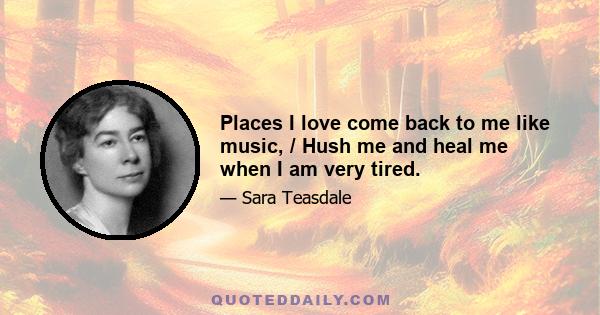 Places I love come back to me like music, / Hush me and heal me when I am very tired.