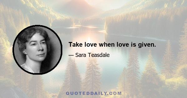 Take love when love is given.