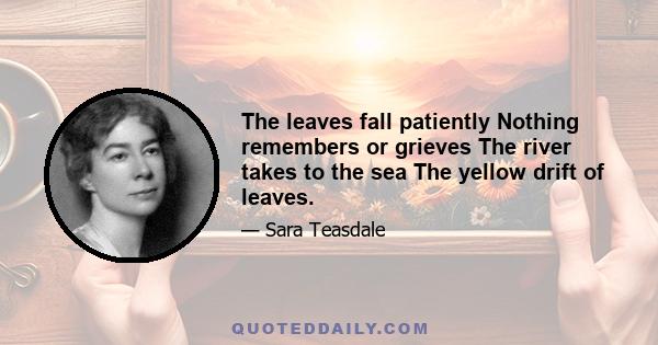 The leaves fall patiently Nothing remembers or grieves The river takes to the sea The yellow drift of leaves.